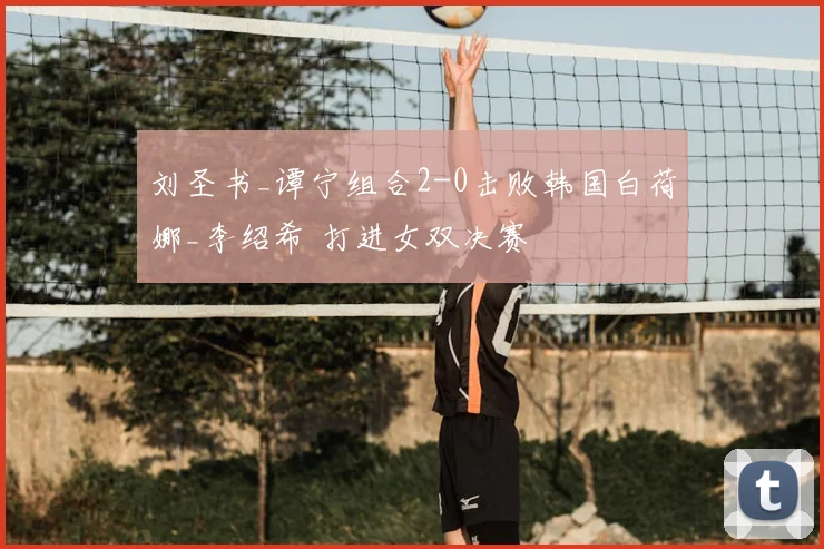刘圣书_谭宁组合2-0击败韩国白荷娜_李绍希 打进女双决赛
