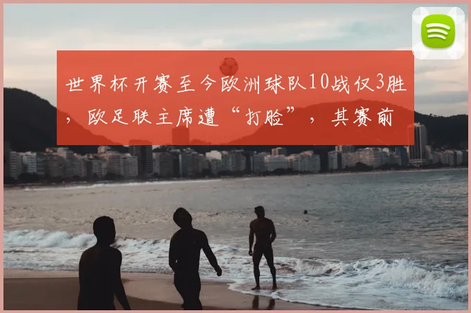 世界杯开赛至今欧洲球队10战仅3胜，欧足联主席遭“打脸”，其赛前称扩军让世界杯“很无趣，完全没有看点”
