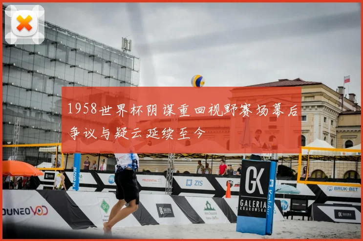 1958世界杯阴谋重回视野赛场幕后争议与疑云延续至今