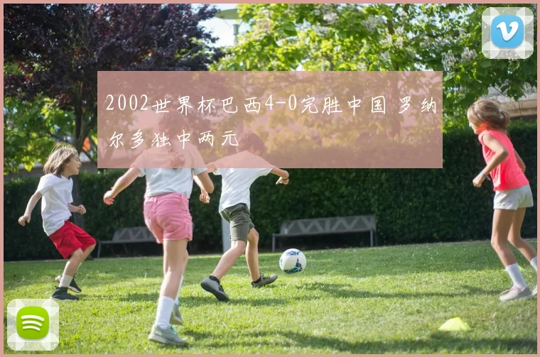 2002世界杯巴西4-0完胜中国 罗纳尔多独中两元