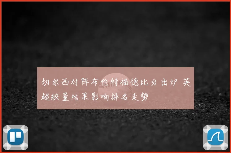 切尔西对阵布伦特福德比分出炉 英超较量结果影响排名走势
