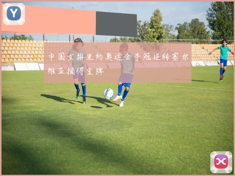 中国女排里约奥运会夺冠逆转塞尔维亚摘得金牌