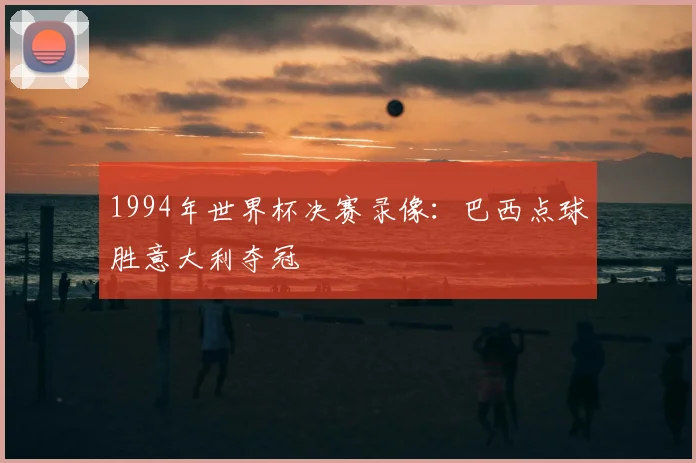 1994年世界杯决赛录像：巴西点球胜意大利夺冠