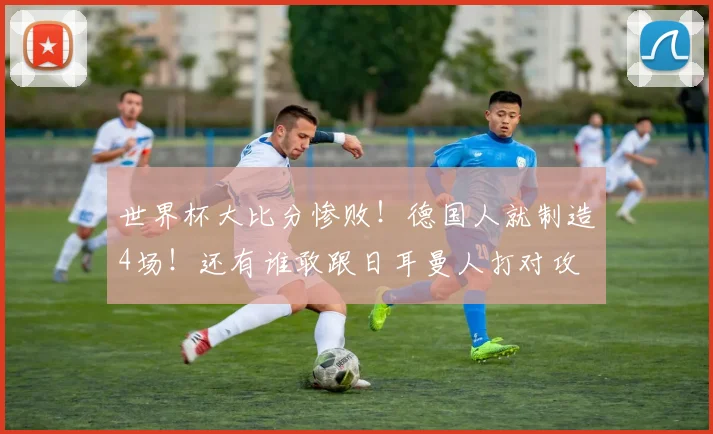 世界杯大比分惨败!德国人就制造4场!还有谁敢跟日耳曼人打对攻