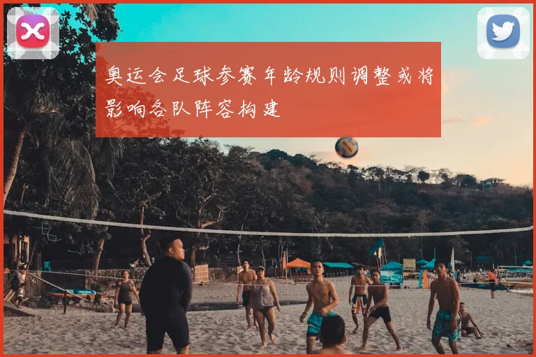 奥运会足球参赛年龄规则调整或将影响各队阵容构建