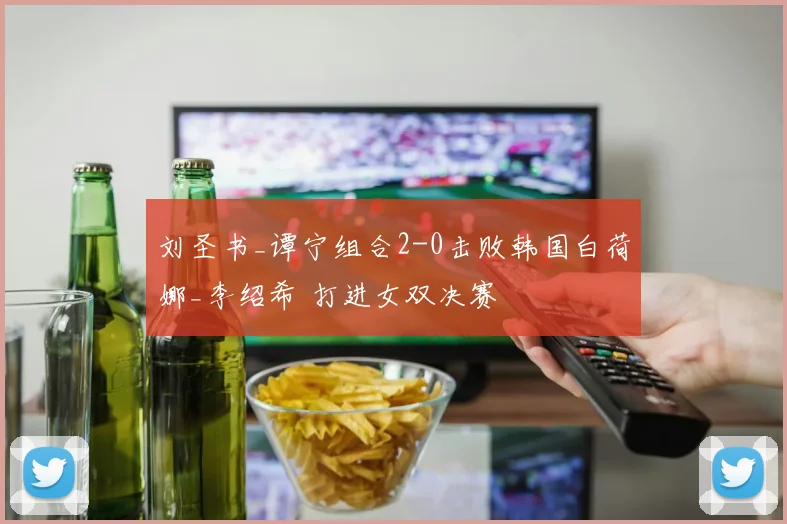 刘圣书_谭宁组合2-0击败韩国白荷娜_李绍希 打进女双决赛