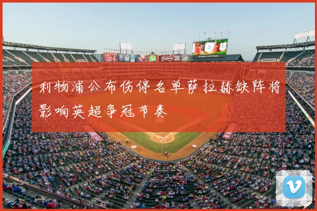 利物浦公布伤停名单萨拉赫缺阵将影响英超争冠节奏