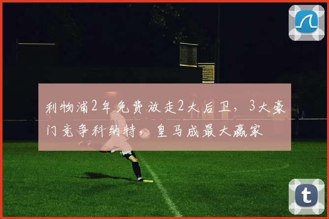 利物浦2年免费放走2大后卫，3大豪门竞争科纳特，皇马成最大赢家