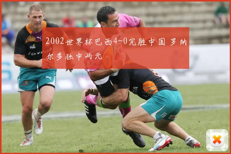 2002世界杯巴西4-0完胜中国 罗纳尔多独中两元