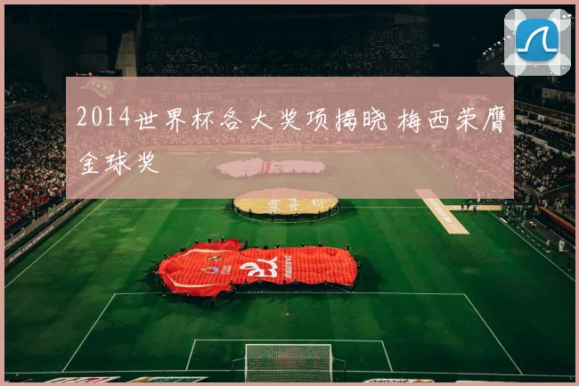 2014世界杯各大奖项揭晓 梅西荣膺金球奖
