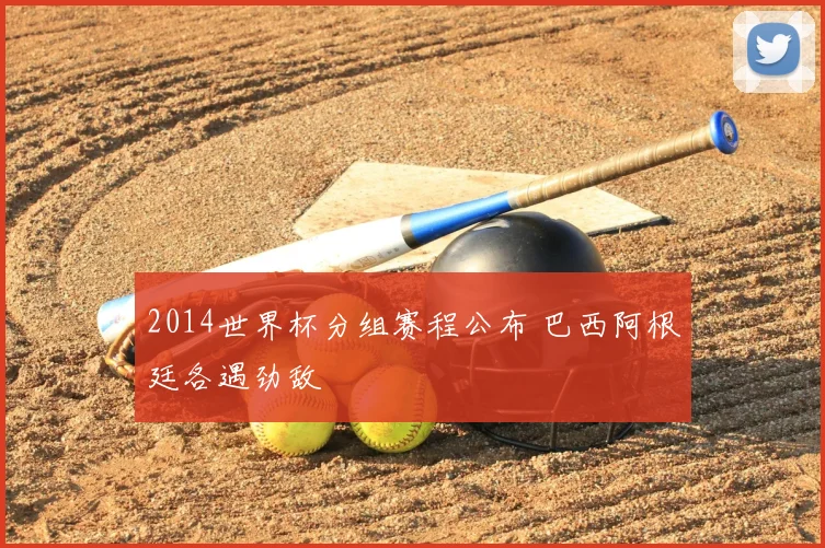 2014世界杯分组赛程公布 巴西阿根廷各遇劲敌