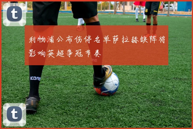 利物浦公布伤停名单萨拉赫缺阵将影响英超争冠节奏