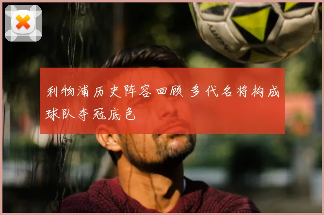 利物浦历史阵容回顾 多代名将构成球队夺冠底色