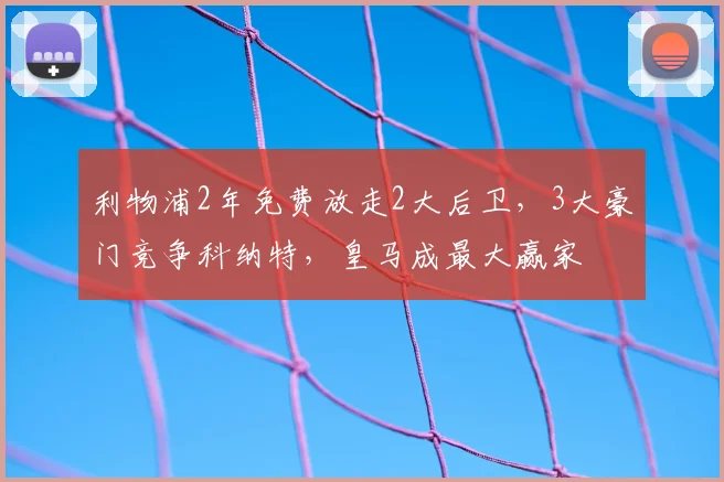 利物浦2年免费放走2大后卫,3大豪门竞争科纳特,皇马成最大赢家