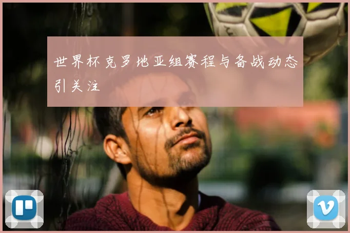 世界杯克罗地亚组赛程与备战动态引关注