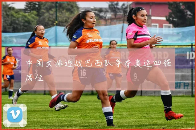 中国女排迎战巴西队争夺奥运四强席位