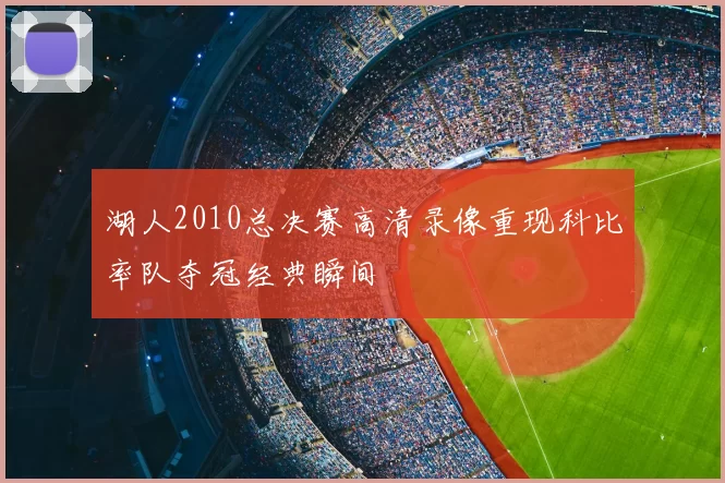湖人2010总决赛高清录像重现科比率队夺冠经典瞬间