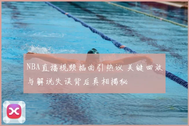 NBA直播视频插曲引热议 关键回放与解说失误背后真相揭秘