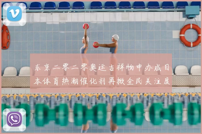 东京二零二零奥运吉祥物申办成日本体育热潮催化剂再掀全民关注度