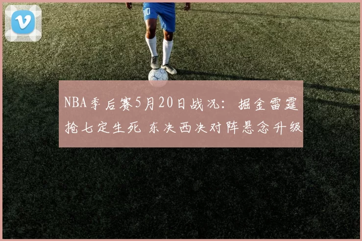 NBA季后赛5月20日战况：掘金雷霆抢七定生死 东决西决对阵悬念升级