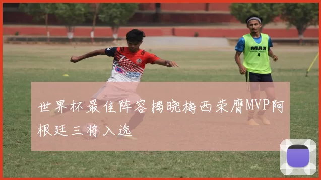 世界杯最佳阵容揭晓梅西荣膺MVP阿根廷三将入选