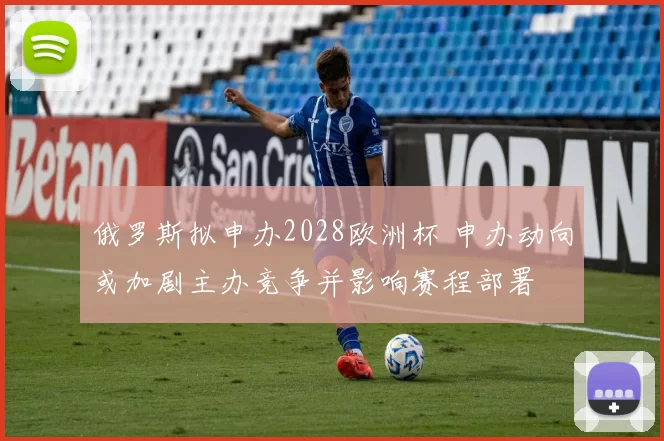 俄罗斯拟申办2028欧洲杯 申办动向或加剧主办竞争并影响赛程部署