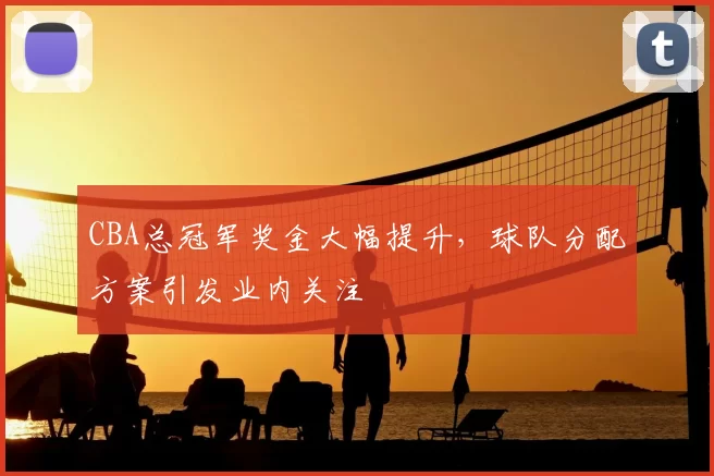 CBA总冠军奖金大幅提升，球队分配方案引发业内关注