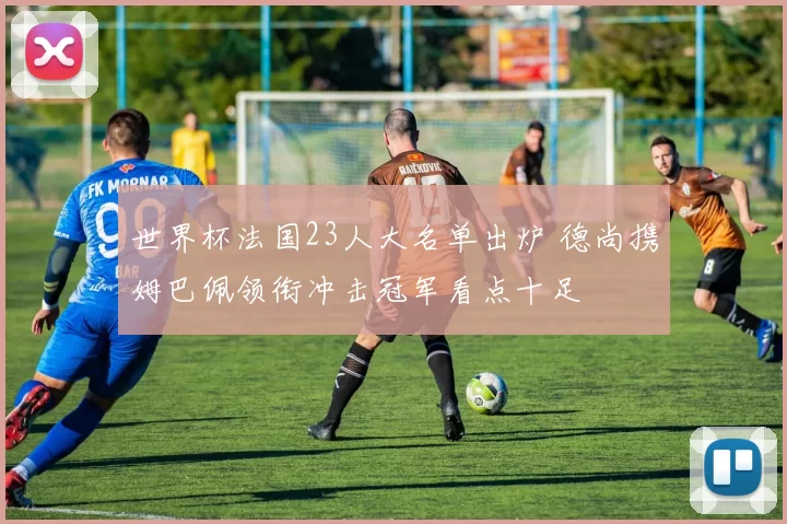 世界杯法国23人大名单出炉 德尚携姆巴佩领衔冲击冠军看点十足