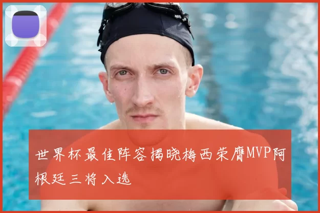 世界杯最佳阵容揭晓梅西荣膺MVP阿根廷三将入选