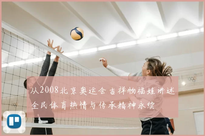 从2008北京奥运会吉祥物福娃讲述全民体育热情与传承精神永续