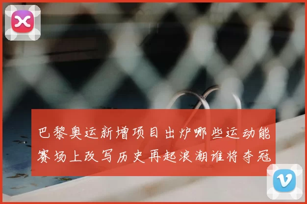 巴黎奥运新增项目出炉哪些运动能赛场上改写历史再起浪潮谁将夺冠