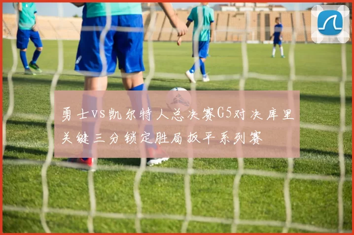 勇士vs凯尔特人总决赛G5对决库里关键三分锁定胜局扳平系列赛