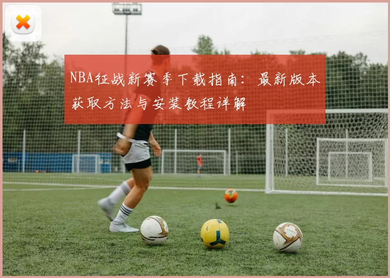 NBA征战新赛季下载指南：最新版本获取方法与安装教程详解