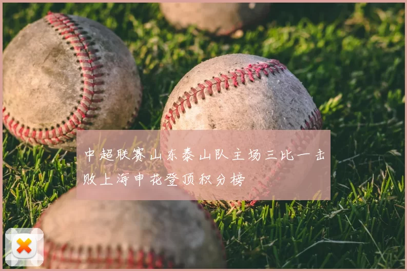 中超联赛山东泰山队主场三比一击败上海申花登顶积分榜