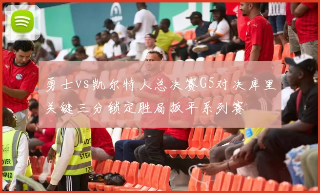 勇士vs凯尔特人总决赛G5对决库里关键三分锁定胜局扳平系列赛