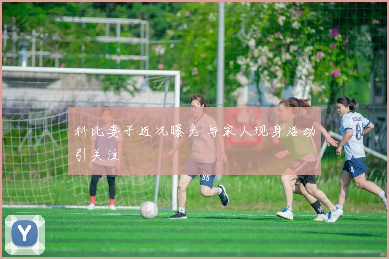 科比妻子近况曝光 与家人现身活动引关注