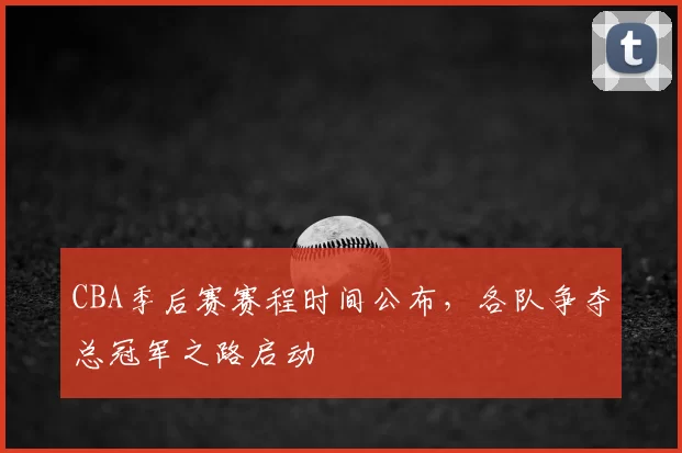 CBA季后赛赛程时间公布，各队争夺总冠军之路启动