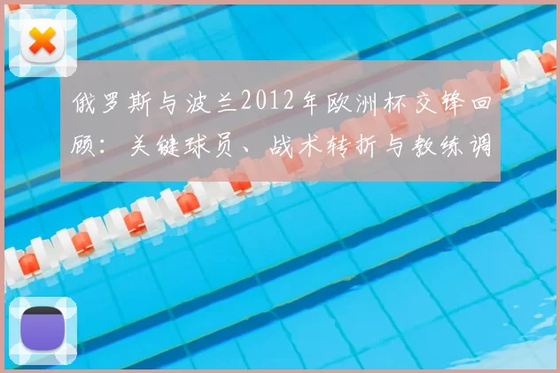 俄罗斯与波兰2012年欧洲杯交锋回顾:关键球员、战术转折与教练调整影响