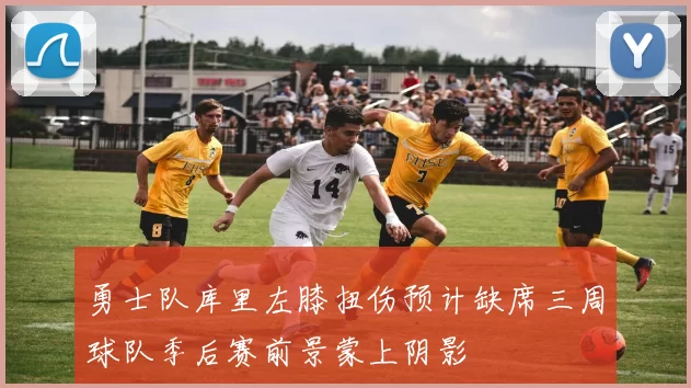 勇士队库里左膝扭伤预计缺席三周球队季后赛前景蒙上阴影