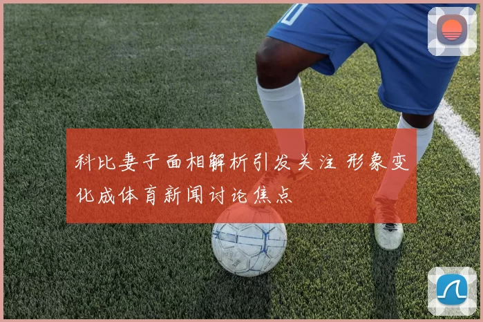 科比妻子面相解析引发关注 形象变化成体育新闻讨论焦点