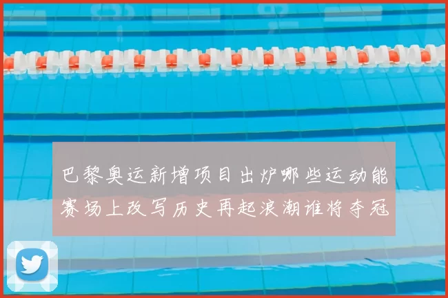 巴黎奥运新增项目出炉哪些运动能赛场上改写历史再起浪潮谁将夺冠