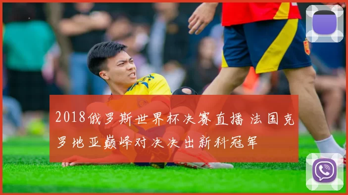 2018俄罗斯世界杯决赛直播 法国克罗地亚巅峰对决决出新科冠军