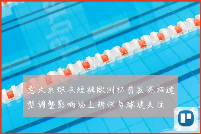 意大利球衣短裤欧洲杯首发亮相造型调整影响场上辨识与球迷关注