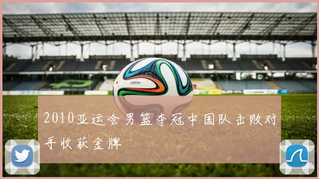 2010亚运会男篮夺冠中国队击败对手收获金牌