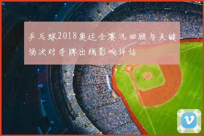 乒乓球2018奥运会赛况回顾与关键场次对夺牌出线影响评估