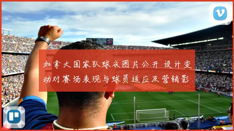 加拿大国家队球衣图片公开 设计变动对赛场表现与球员适应及营销影响