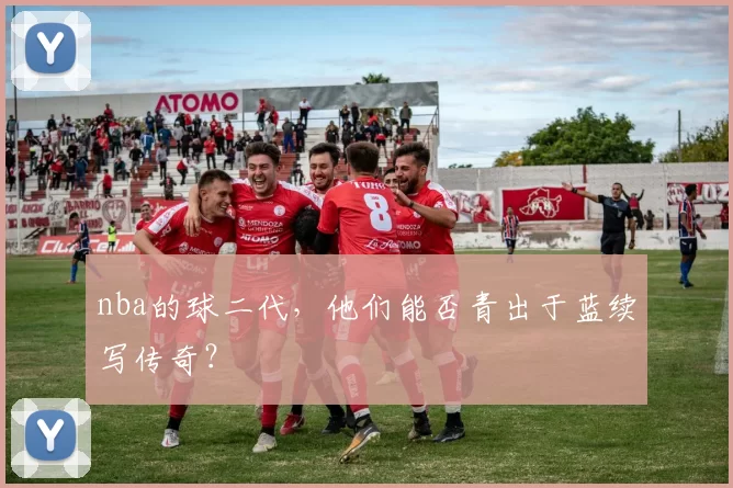nba的球二代，他们能否青出于蓝续写传奇？