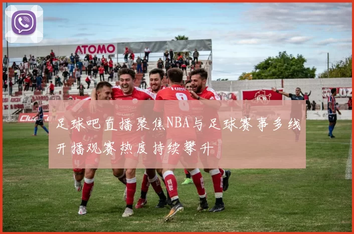 足球吧直播聚焦NBA与足球赛事多线开播观赛热度持续攀升