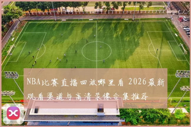 NBA比赛直播回放哪里看 2026最新观看渠道与高清录像合集推荐