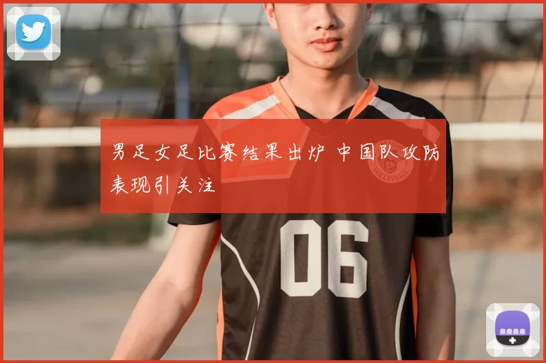 男足女足比赛结果出炉 中国队攻防表现引关注